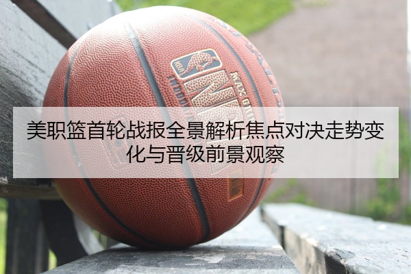 美职篮首轮战报全景解析焦点对决走势变化与晋级前景观察
